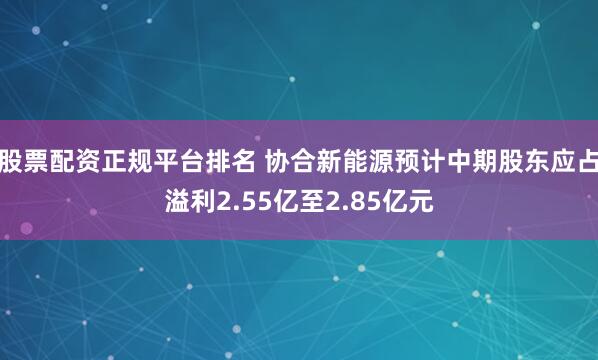 股票配资正规平台排名 协合新能源预计中期股东应占溢利2.55亿至2.85亿元