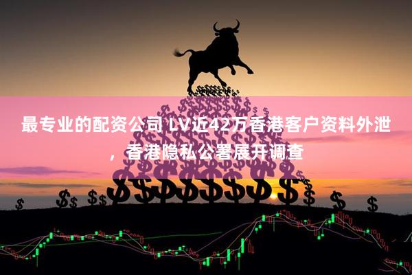 最专业的配资公司 LV近42万香港客户资料外泄，香港隐私公署展开调查