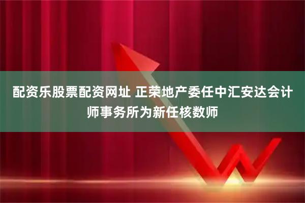 配资乐股票配资网址 正荣地产委任中汇安达会计师事务所为新任核数师