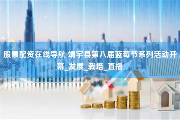 股票配资在线导航 靖宇县第八届蓝莓节系列活动开幕_发展_栽培_直播