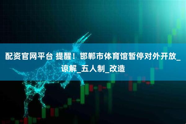 配资官网平台 提醒！邯郸市体育馆暂停对外开放_谅解_五人制_改造