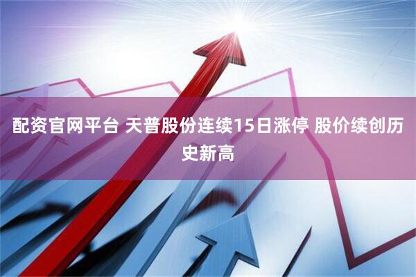 配资官网平台 天普股份连续15日涨停 股价续创历史新高