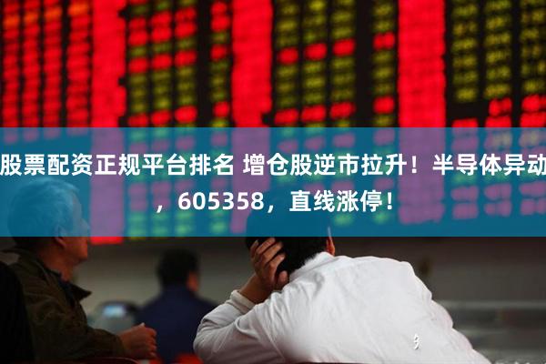 股票配资正规平台排名 增仓股逆市拉升！半导体异动，605358，直线涨停！